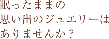 眠ったままで思い出のジュエリーはありませんか？